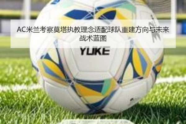 AC米兰考察莫塔执教理念适配球队重建方向与未来战术蓝图