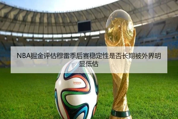 NBA掘金评估穆雷季后赛稳定性是否长期被外界明显低估 - kaiyun