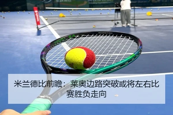 米兰德比前瞻：莱奥边路突破或将左右比赛胜负走向